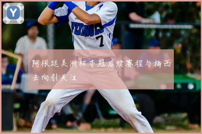 阿根廷美洲杯夺冠后续赛程与梅西去向引关注