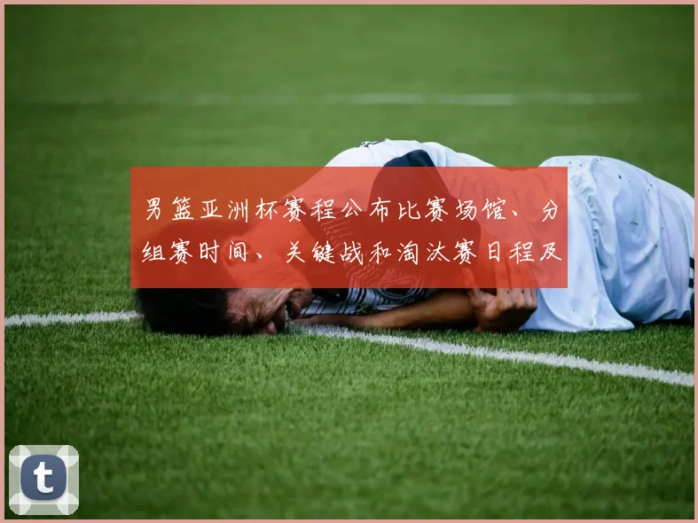 男篮亚洲杯赛程公布比赛场馆、分组赛时间、关键战和淘汰赛日程及出线形势