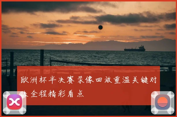 欧洲杯半决赛录像回放重温关键对决全程精彩看点