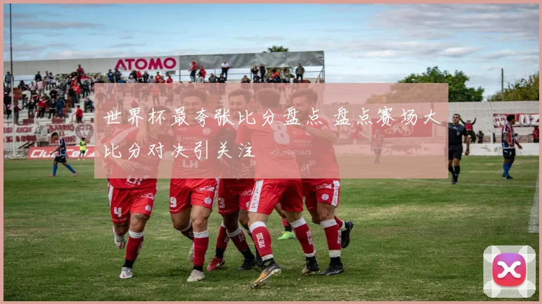 世界杯最夸张比分盘点 盘点赛场大比分对决引关注
