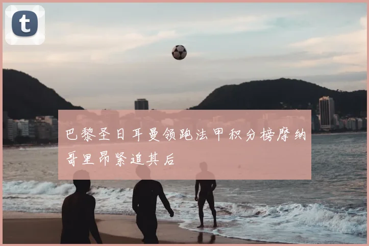 巴黎圣日耳曼领跑法甲积分榜摩纳哥里昂紧追其后