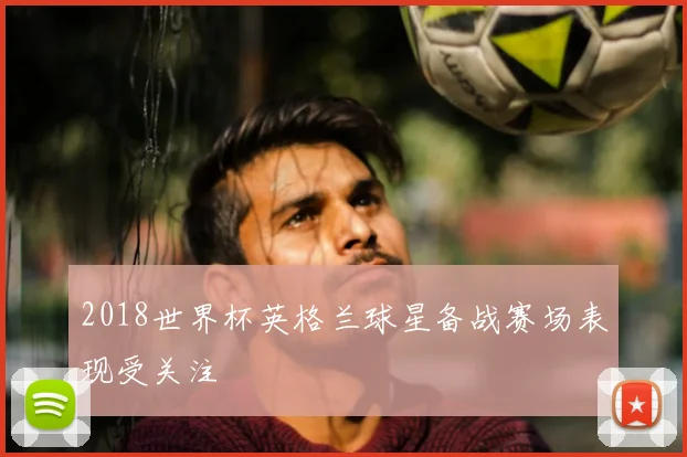 2018世界杯英格兰球星备战赛场表现受关注