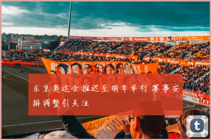 东京奥运会推迟至明年举行 赛事安排调整引关注