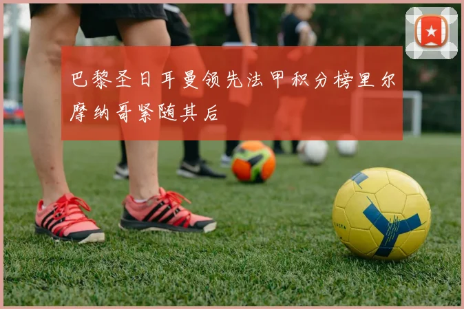 巴黎圣日耳曼领先法甲积分榜里尔摩纳哥紧随其后