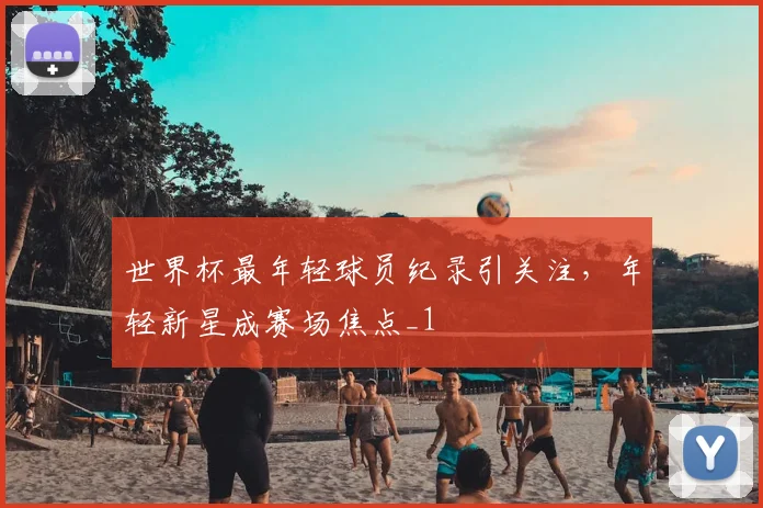 世界杯最年轻球员纪录引关注,年轻新星成赛场焦点_1