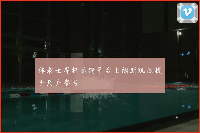 体彩世界杯竞猜平台上线新玩法提升用户参与