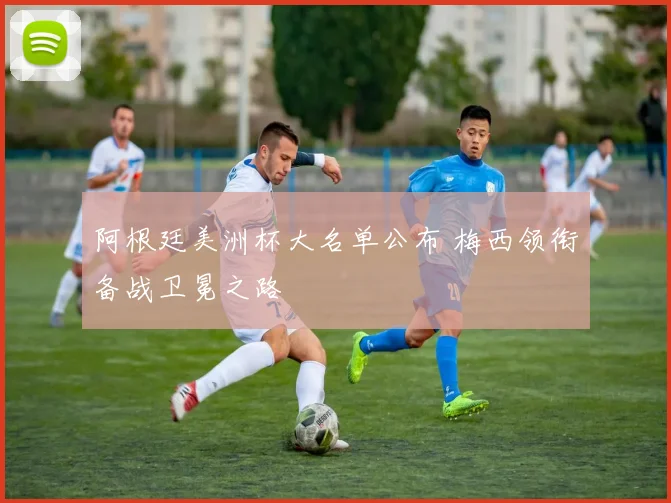 阿根廷美洲杯大名单公布 梅西领衔备战卫冕之路