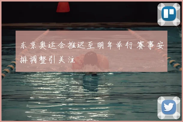东京奥运会推迟至明年举行 赛事安排调整引关注