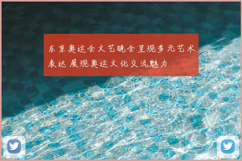 东京奥运会文艺晚会呈现多元艺术表达 展现奥运文化交流魅力