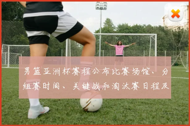 男篮亚洲杯赛程公布比赛场馆、分组赛时间、关键战和淘汰赛日程及出线形势
