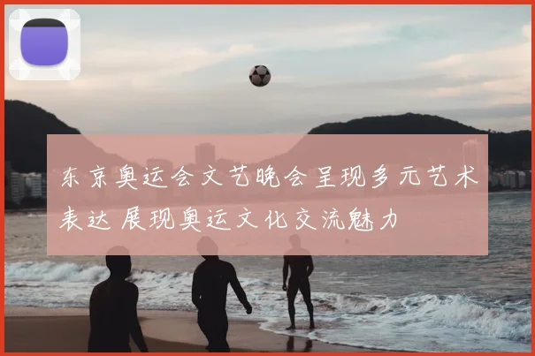 东京奥运会文艺晚会呈现多元艺术表达 展现奥运文化交流魅力