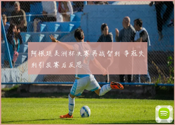 阿根廷美洲杯决赛再战智利 争冠失利引发赛后反思