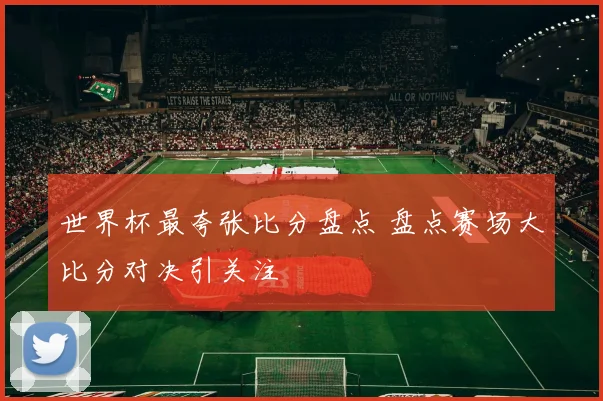 世界杯最夸张比分盘点 盘点赛场大比分对决引关注