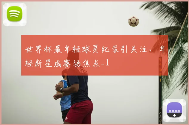 世界杯最年轻球员纪录引关注,年轻新星成赛场焦点_1
