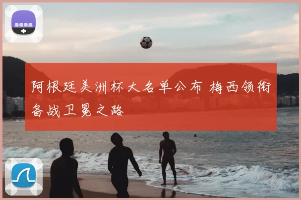 阿根廷美洲杯大名单公布 梅西领衔备战卫冕之路